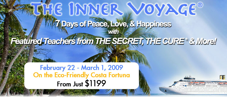 Millions Have Shared the Secret of the Law of Attraction. Only a Fortunate Few Will Share the Enchanted Experience.  The Inner Voyage: 7 Days of Peace, Love, & Happiness, February 22- March 1, 2009